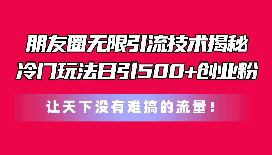 朋友圈无限引流技术揭秘,一个冷门玩法日引500+创业粉,让天下没有难搞...