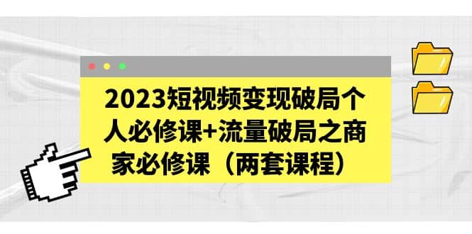 2023短视频变现破局个人必修课+流量破局之商家必修课(两套课程)