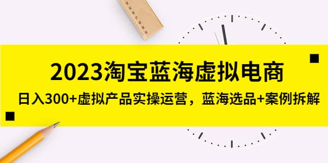 2023淘宝蓝海虚拟电商,虚拟产品实操运营,蓝海选品+案例拆解