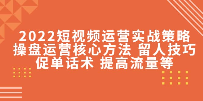 2022短视频运营实战策略:操盘运营核心方法 留人技巧促单话术 提高流量等