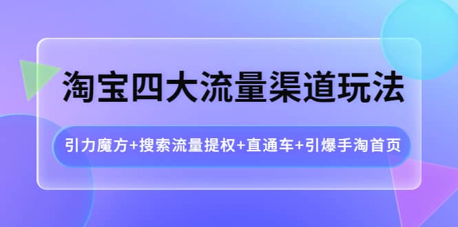 淘宝四大流量渠道玩法:引力魔方+搜索流量提权+直通车+引爆手淘首页