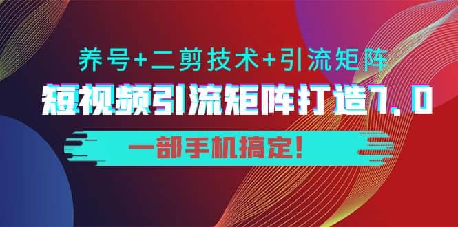 短视频引流矩阵打造7.0,养号+二剪技术+引流矩阵 一部手机搞定