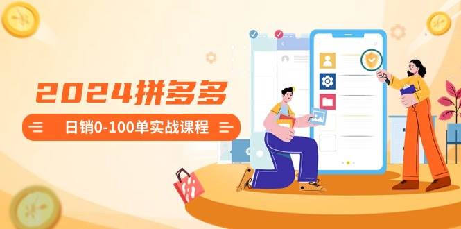 2024拼多多日销0-100单实战课程:新手注册开店到日销100单整套流程