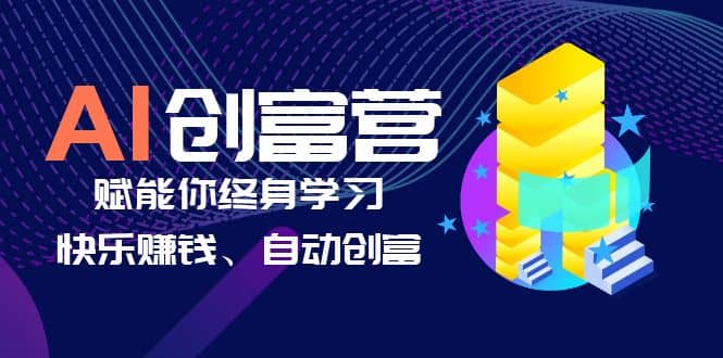 AI学习创富营-AI时代,赋能你终身学习、快乐赚钱、自动创富