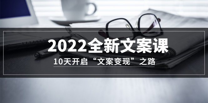 2022全新文案课:10天开启“文案变现”之路~从0基础开始学(价值399)