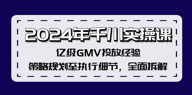 2024年千川实操课,亿级GMV投放经验,策略规划至执行细节,全面拆解