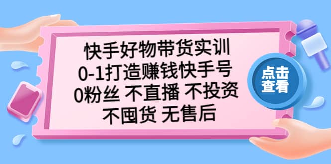 快手好物带货实训:0-1打造赚钱快手号 0粉丝 不直播 不投资 不囤货 无售后