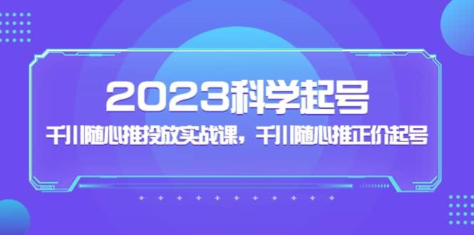 2023科学起号,千川随心推投放实战课,千川随心推正价起号