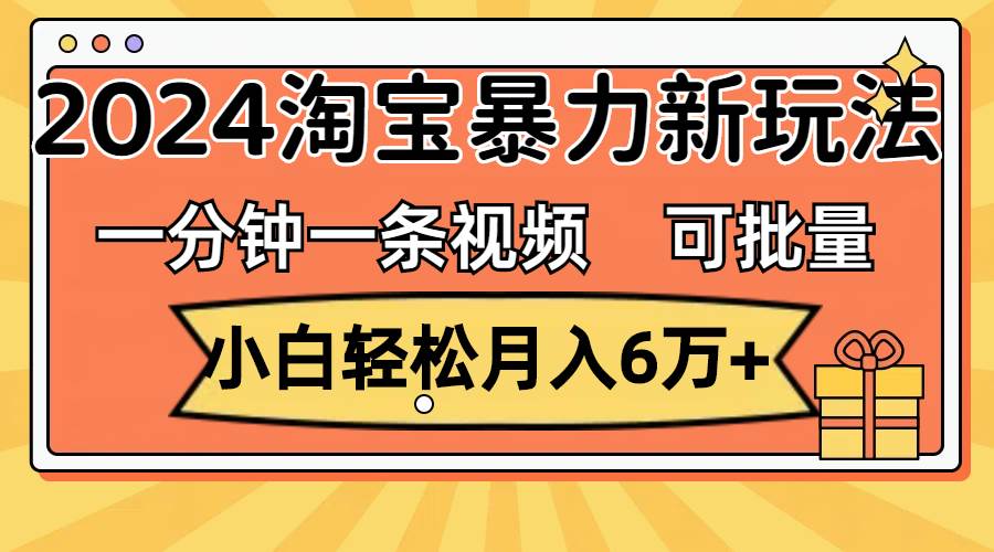 一分钟一条视频,小白轻松月入6万+,2024淘宝暴力新玩法,可批量放大收益