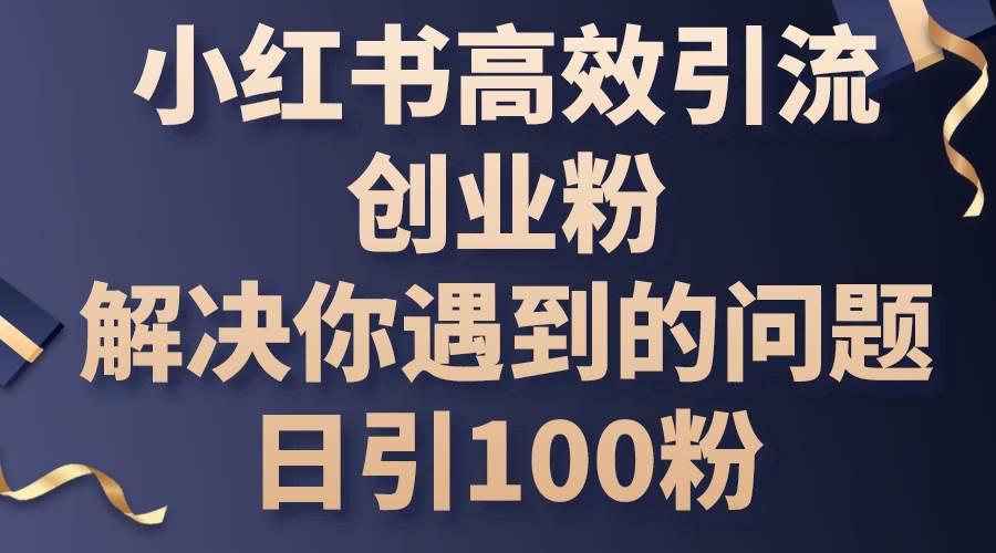 小红书高效引流创业粉,解决你遇到的问题,日引100粉