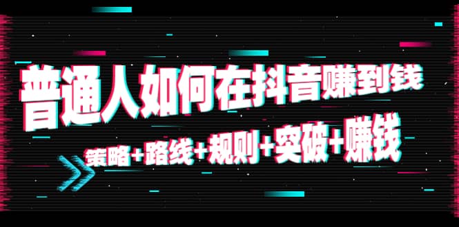 普通人如何在抖音赚到钱:策略+路线+规则+突破+赚钱(10节课)