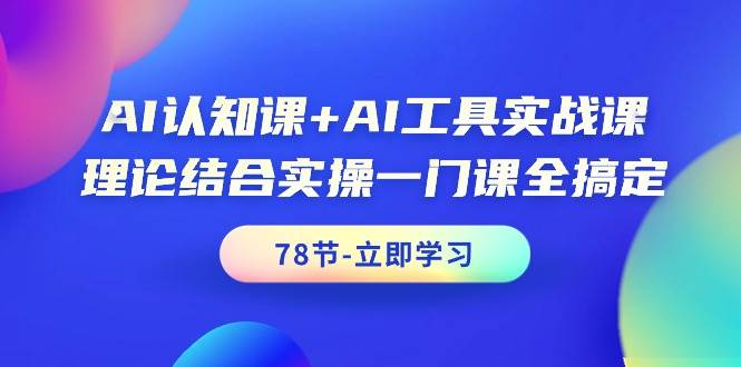 AI认知课+AI工具实战课,理论结合实操一门课全搞定(78节课)