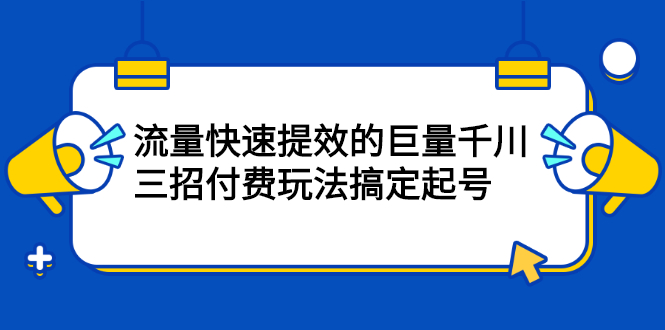 流量快速提效的巨量千川,三招付费玩法搞定起号