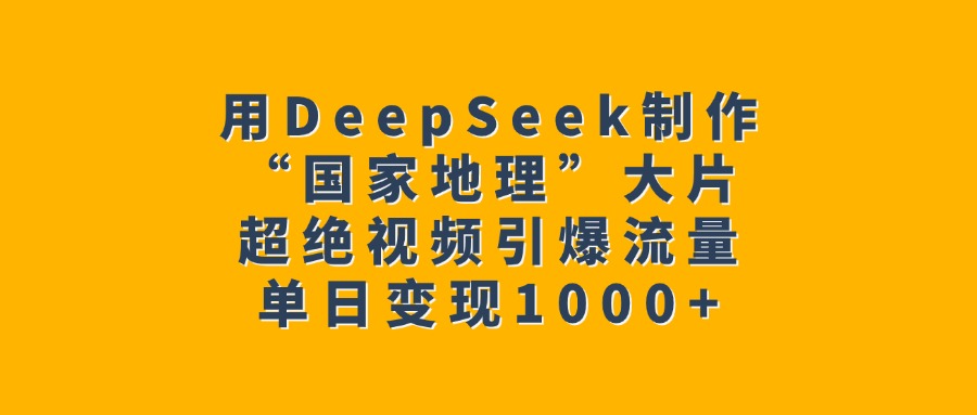 用DeepSeek制作“国家地理”大片,超绝视频引爆流量,单日变现1000+