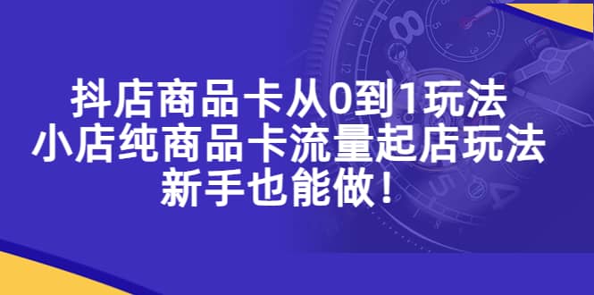 抖店商品卡从0到1玩法,小店纯商品卡流量起店玩法,新手也能做