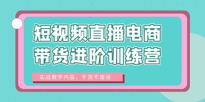 短视频直播电商带货进阶训练营:实战教学内容,干货不废话