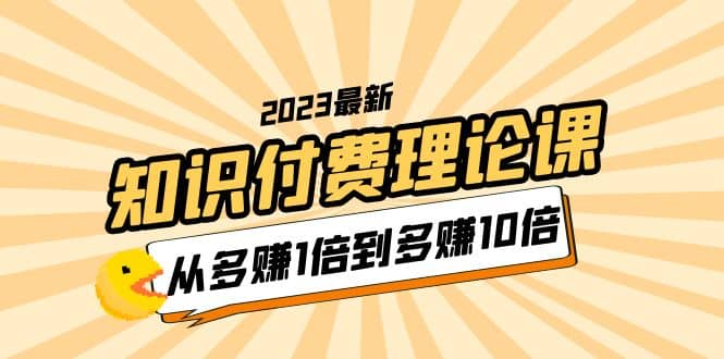 2023知识付费理论课,从多赚1倍到多赚10倍(10节视频课)