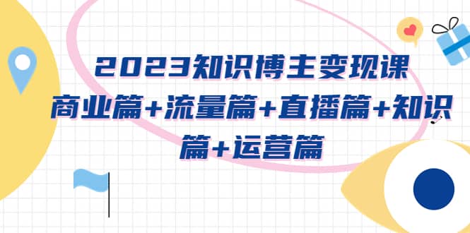 2023知识博主变现实战进阶课:商业篇+流量篇+直播篇+知识篇+运营篇
