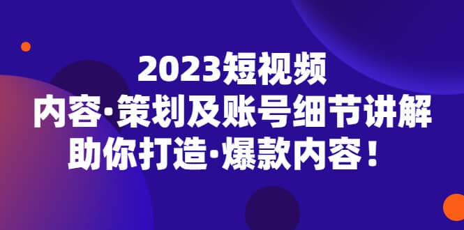 2023短视频内容·策划及账号细节讲解,助你打造·爆款内容