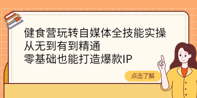 健食营玩转自媒体全技能实操,从无到有到精通,零基础也能打造爆款IP