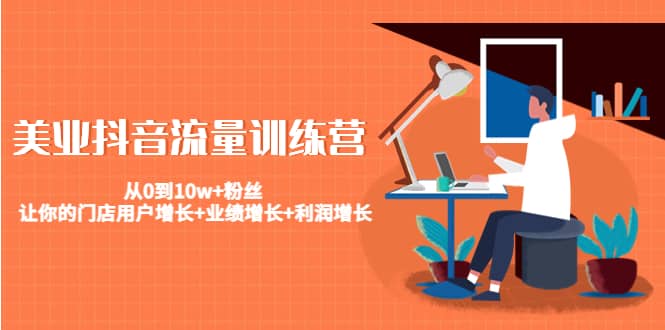 美业抖音流量训练营:从0到10w+粉丝 让你的门店用户增长+业绩增长+利润增长