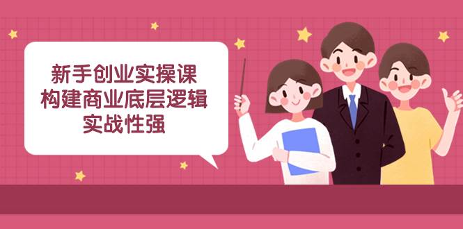 新手创业实操课:构建商业底层逻辑,实战性强(45节课)