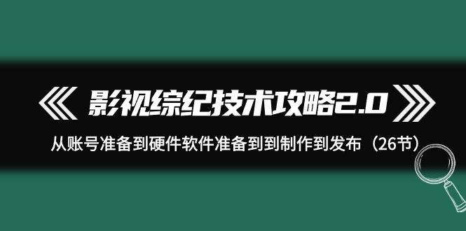 影视 综纪技术攻略2.0:从账号准备到硬件软件准备到到制作到发布(26节)