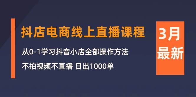 3月抖店电商线上直播课程:从0-1学习抖音小店,不拍视频不直播 日出1000单