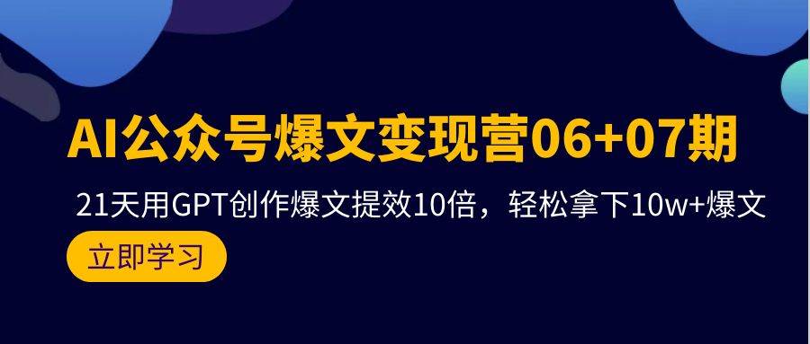 AI公众号爆文变现营06+07期,21天用GPT创作爆文提效10倍,轻松拿下10w+爆文