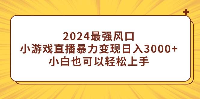 2024最强风口,小游戏直播暴力变现日入3000+小白也可以轻松上手