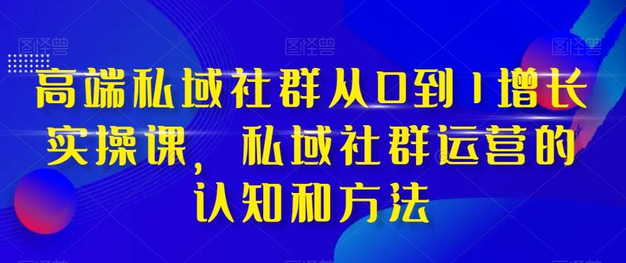高端 私域社群从0到1增长实战课,私域社群运营的认知和方法(37节课)