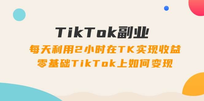 TikTok副业:每天利用2小时在TK实现收益,零基础TikTok上如何变现,34节程