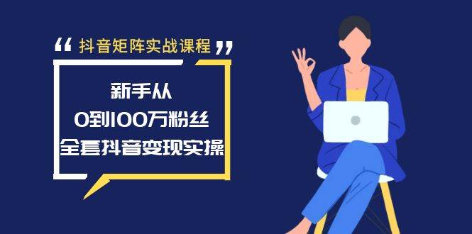 抖音矩阵实战课程:新手从0到100万粉丝,全套抖音变现实操