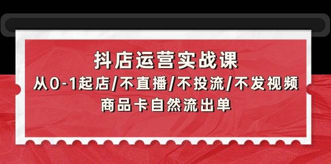 抖店运营实战课：从0-1起店/不直播/不投流/不发视频/商品卡自然流出单