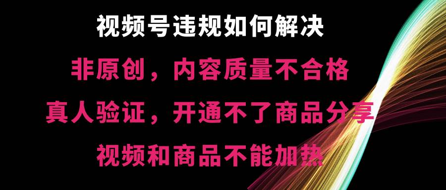 视频号【非原创,内容质量不合格,真人验证,开通不了商品分享功能,视频和商品不能加热】违规如何解决