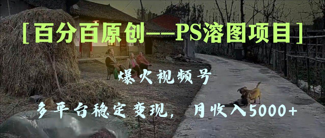 百分百原创,多平台稳定变现5000+,爆火视频号的PS溶图项目,手把手教你上手!