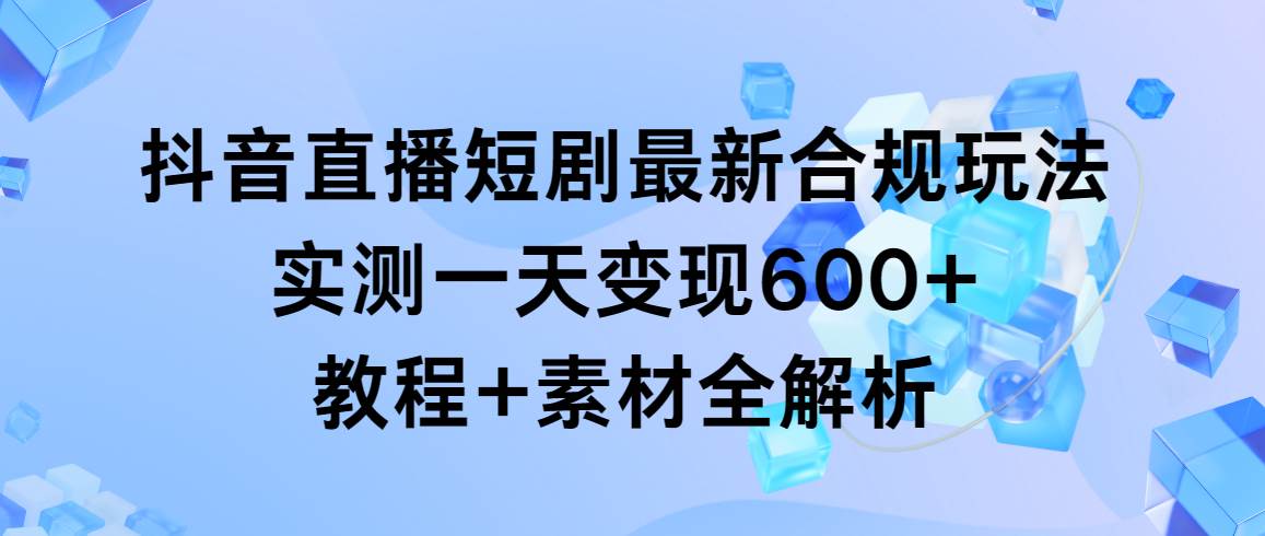 抖音直播短剧最新合规玩法,实测一天变现600+,教程+素材全解析