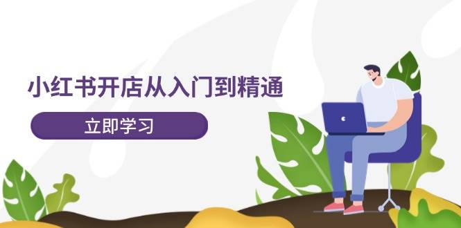 小红书开店从入门到精通,快速掌握小红书店铺运营,实现开店创收-202节课