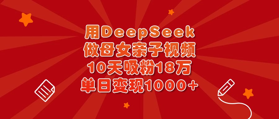 用DeepSeek做母女亲子视频,10天吸粉18万,单日变现1000+