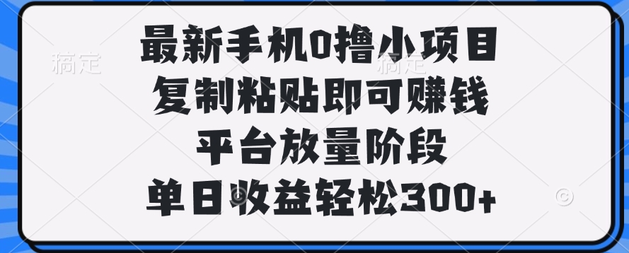 最新手机0撸小项目，复制粘贴即可赚钱，单日收益轻松300+
