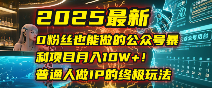 2025最新0粉丝也能做的公众号暴利项目，月入10W+！普通人做IP的终极玩法