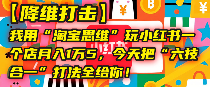 【降维打击】我用“淘宝思维”玩小红书,一个店月入1万5,今天把“六技合一”打法全给你!