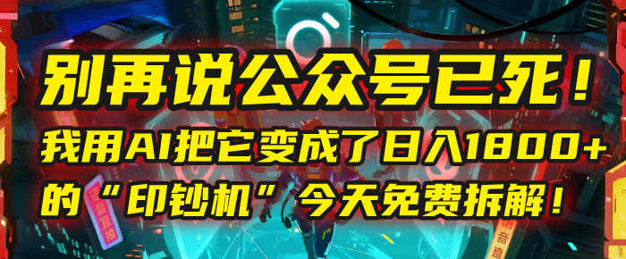 别再说公众号已死!我用AI把它变成了日入1800+的“印钞机”,今天免费拆解!