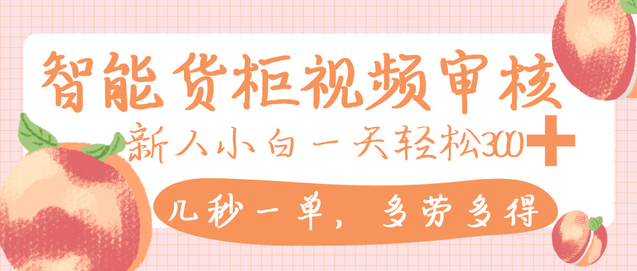 智能货柜视频审核,几秒一单,多劳多得,新人小白一天轻松 300+,零门槛