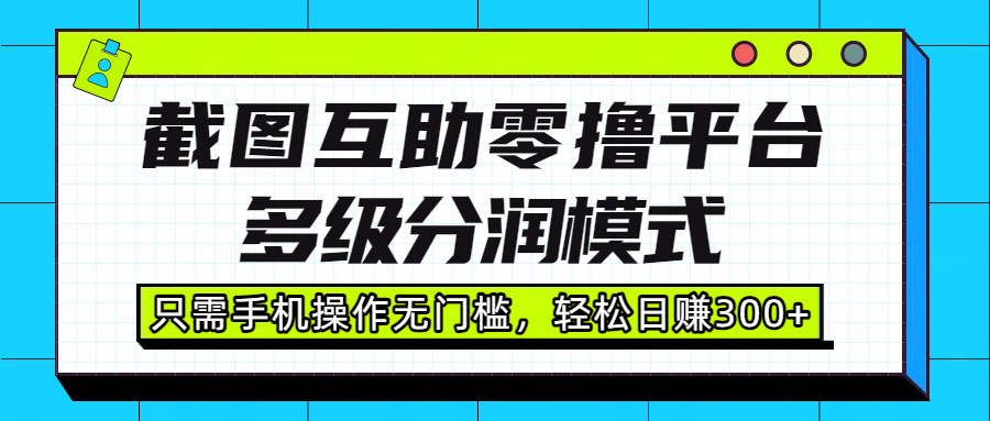 截图互助零撸平台，多级分润模式，只需手机操作无门槛，轻松日赚300+