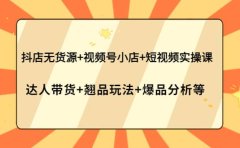 抖店无货源+视频号小店+短视频实操课：达人带货+翘品玩法+爆品分析等