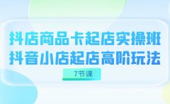 抖店-商品卡起店实战班,抖音小店起店高阶玩法(7节课)