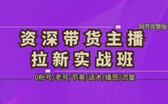 资深·带货主播拉新实战班，0粉号/老号/节奏/话术/播感/流量-38节完整版