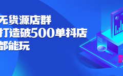 抖店无货源店群，15天打造破500单抖店无货源店群玩法