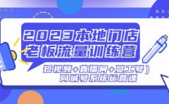2023本地门店老板流量训练营（短视频+直播间+员工号）同城号系统运营课
